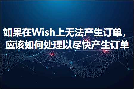 跨境电商知识:如果在Wish上无法产生订单，应该如何处理以尽快产生订单